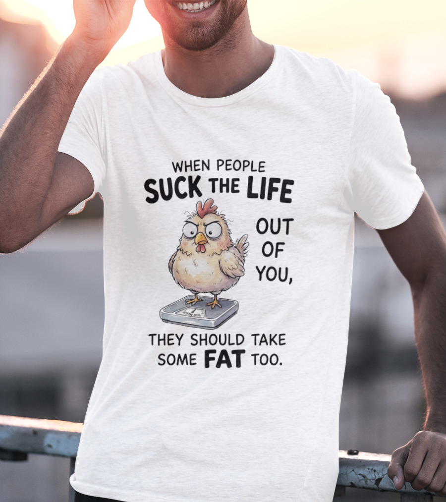 When People Suck The Life Out Of You They Should Take Some Fat Too Chicken On Scale T-Shirt