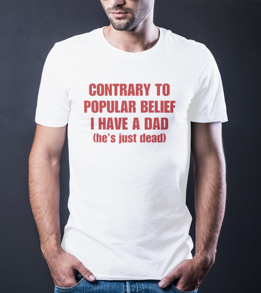 Contrary To Popular Belief I Have A Dad He's Just Dead T-Shirt