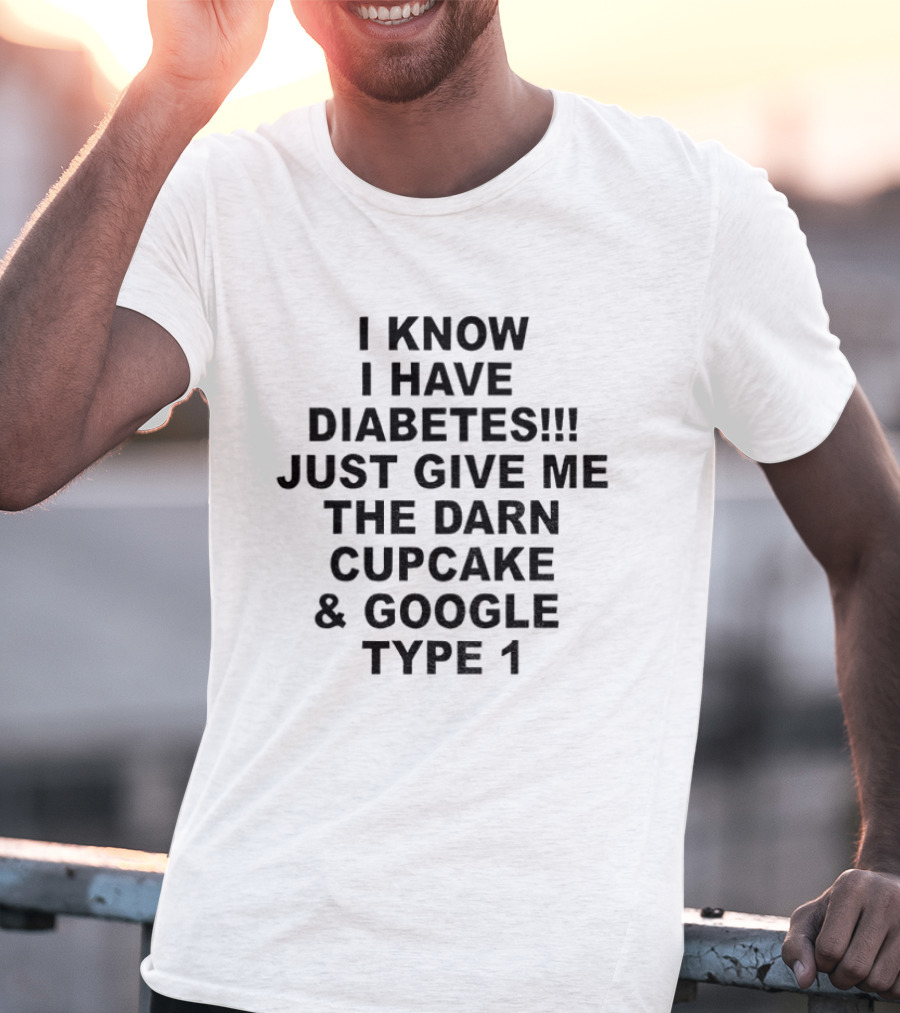 I Know I Have Diabetes Just Give Me The Darn Cupcake And Google Type 1 T-Shirt