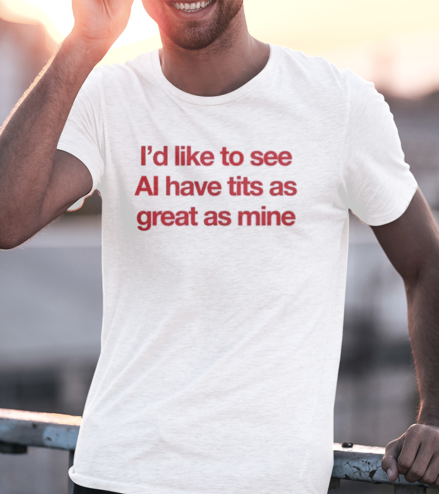 I'd Like To See AI Have Tits As Great As Mine T-Shirt