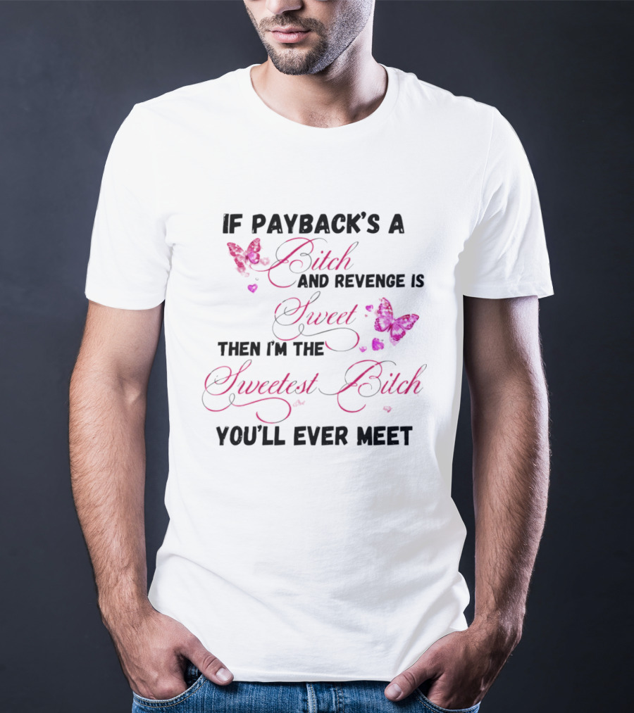 If Payback's A Bitch And Revenge Is Sweet Then I'm The Sweetest Bitch You'll Ever Meet T-Shirt