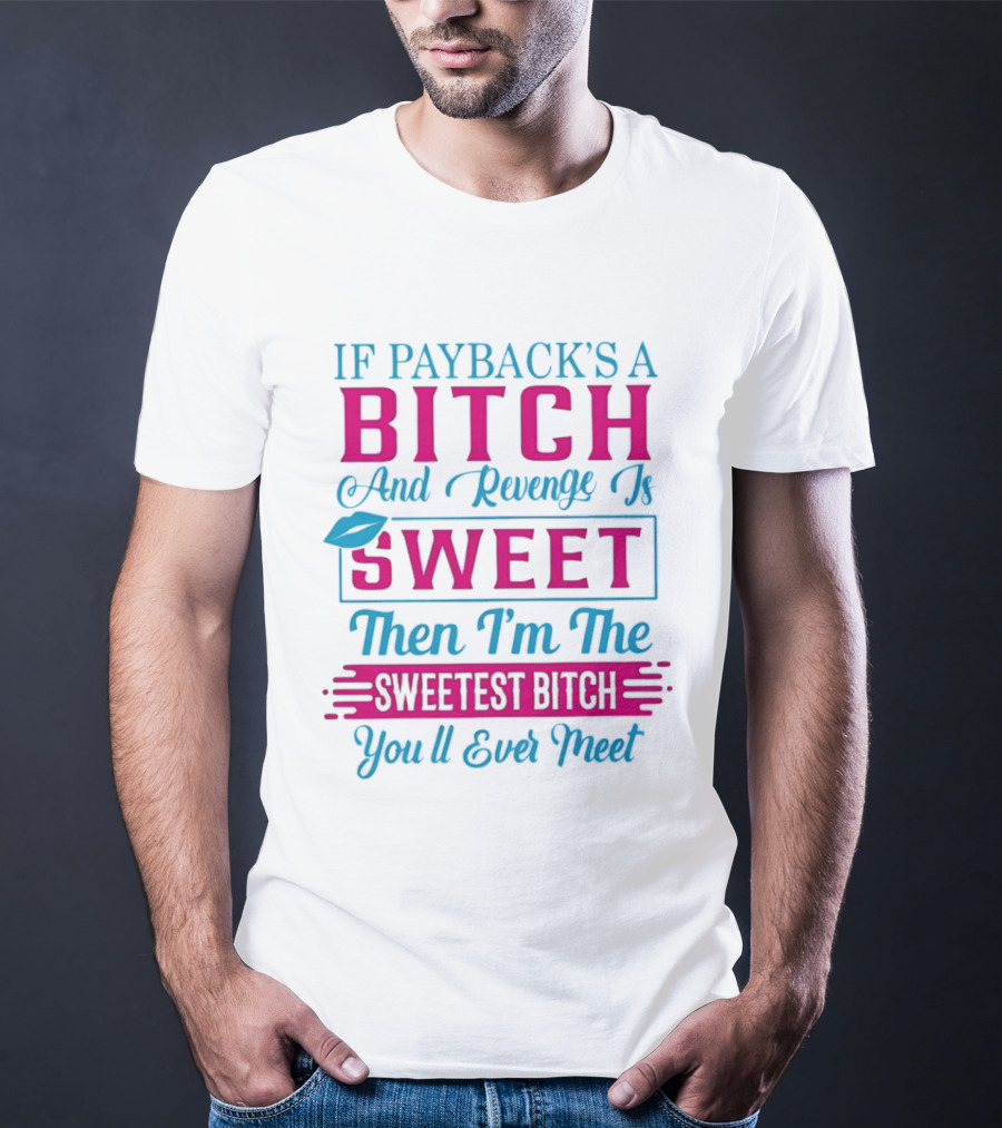 If Payback's A Bitch And Revenge Is Sweet Then I'm The Sweetest Bitch You'll Ever Meet T-Shirt