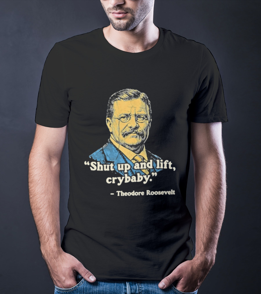 Shut Up And Lift Crybaby Theodore Roosevelt T-Shirt