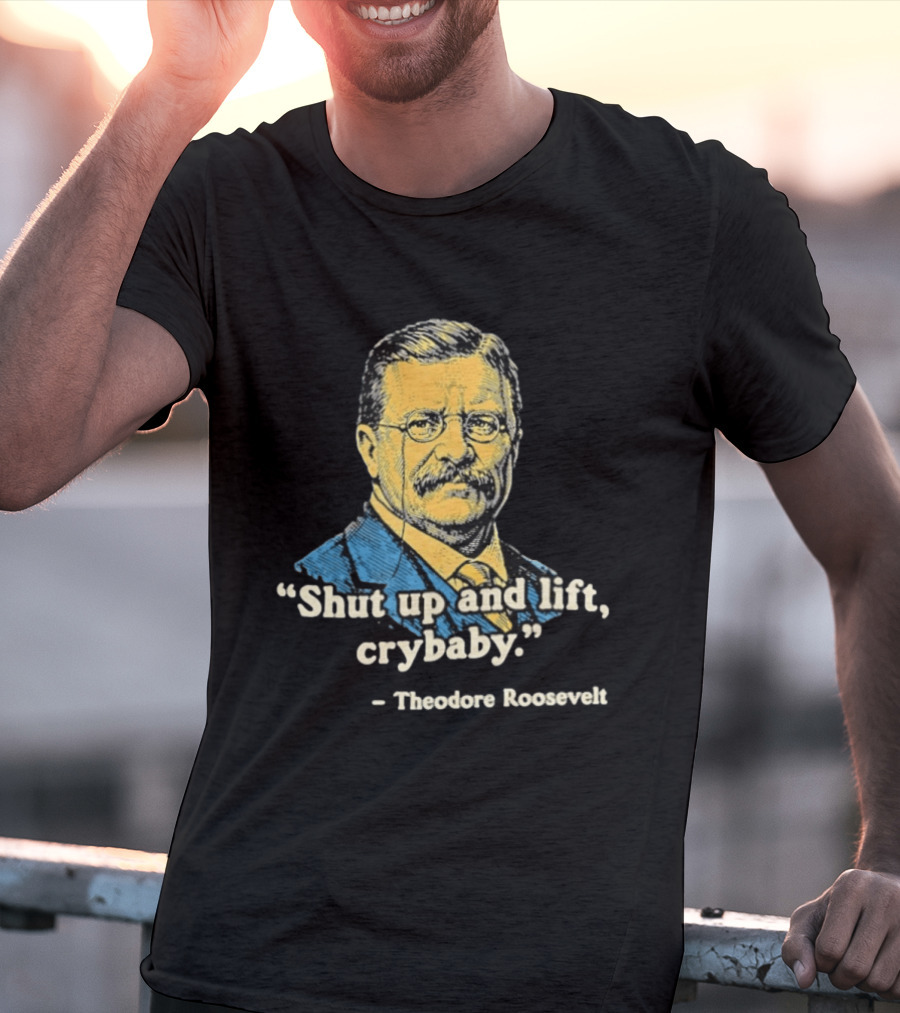 Shut Up And Lift Crybaby Theodore Roosevelt T-Shirt