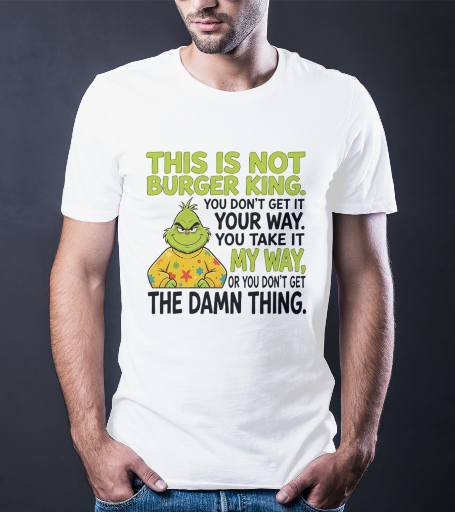 The Grinch This Is Not Burger King You Take It My Way Or You Don't Get The Damn Thing T-Shirt