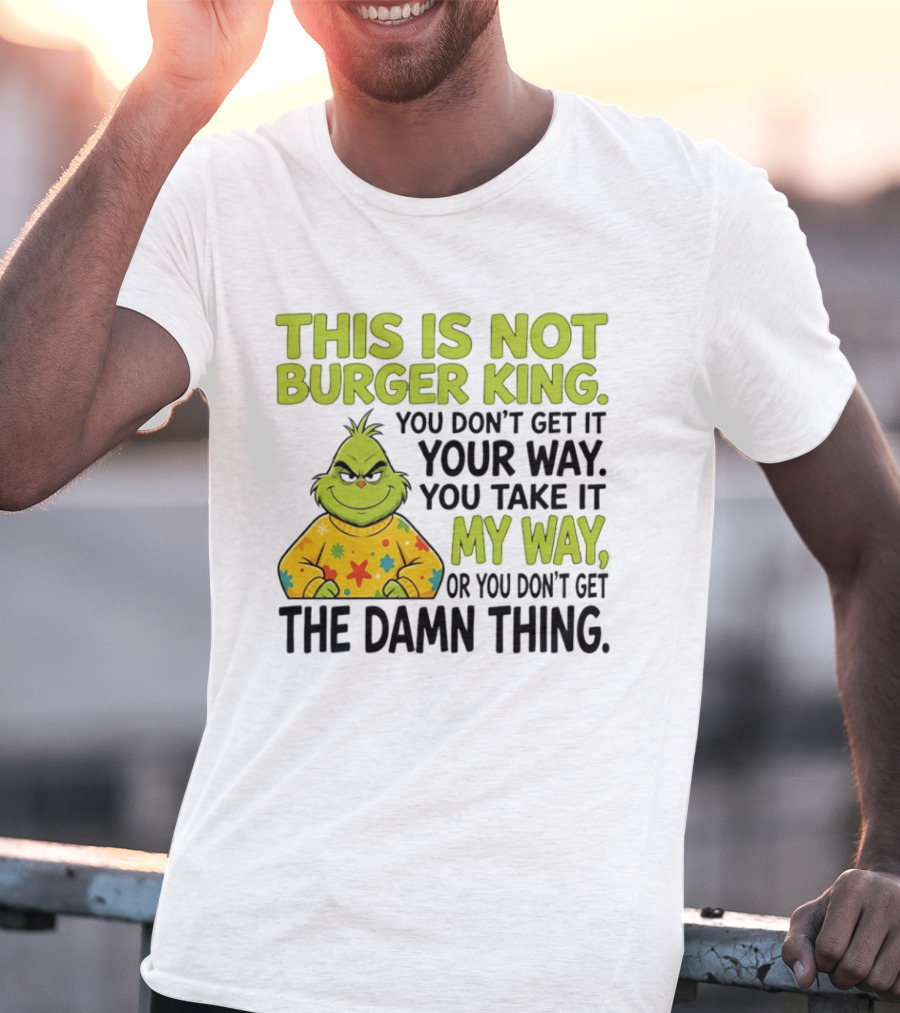 The Grinch This Is Not Burger King You Take It My Way Or You Don't Get The Damn Thing T-Shirt