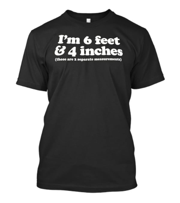 I'm 6 Feet And 4 Inches Those Are 2 Separate Measurements T-Shirt