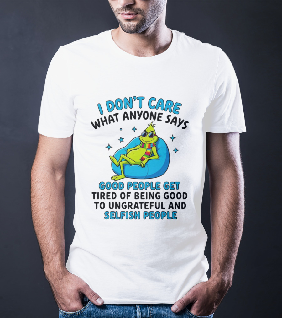 Grinch I Don't Care What Anyone Says Good People Get Tired Of Being Good To Ungrateful And Selfish People T-Shirt