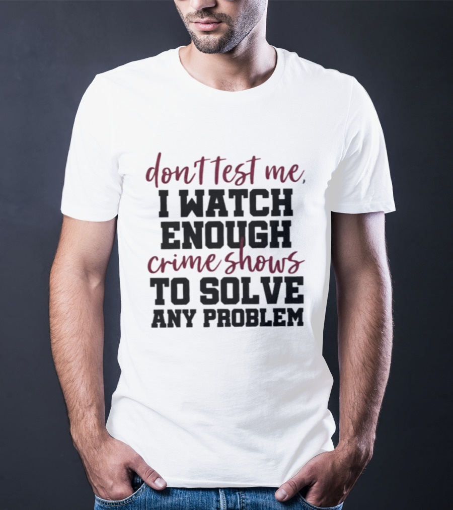 Don Test Me I Enough Crime Shows To Solve Any Problem T-Shirt