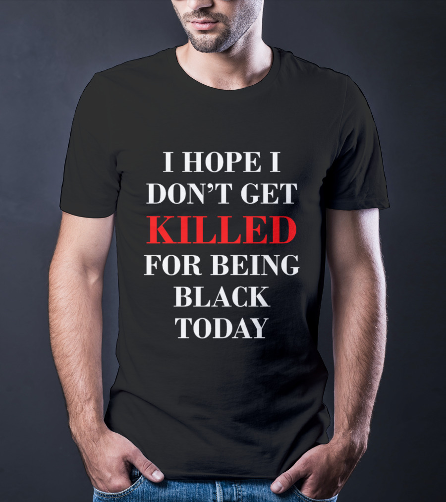 I Hope I Don't Get Killed For Being Black Today T-Shirt