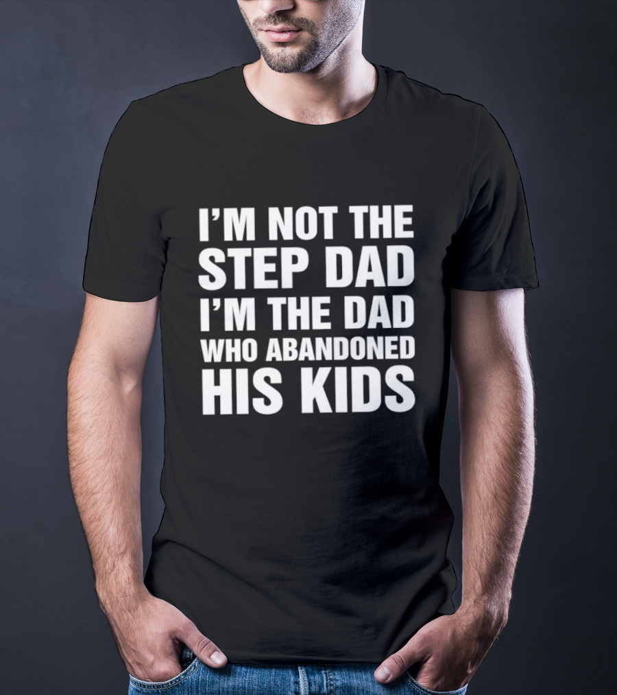 I'm Not The Step Dad I'm The Dad Who Abandoned His Kids T-Shirt
