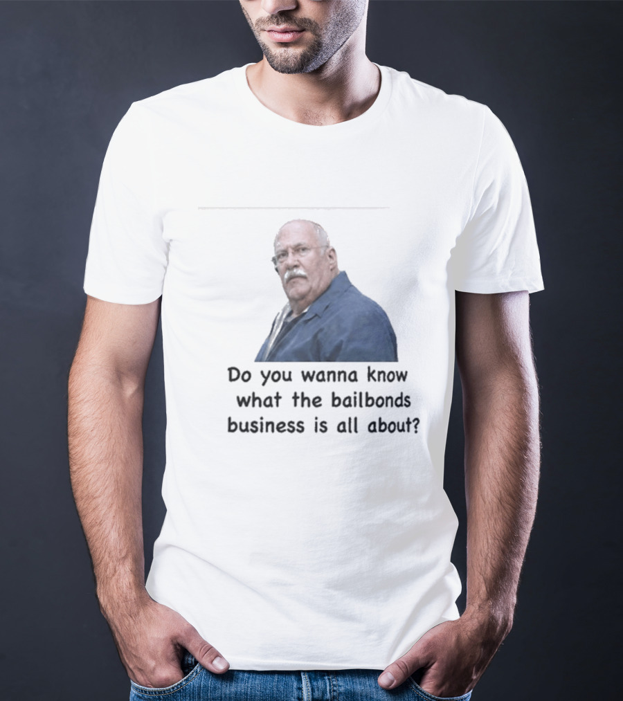 Fred Herbert Do You Wanna Know What The Bail Bonds Business Is All About T-Shirt