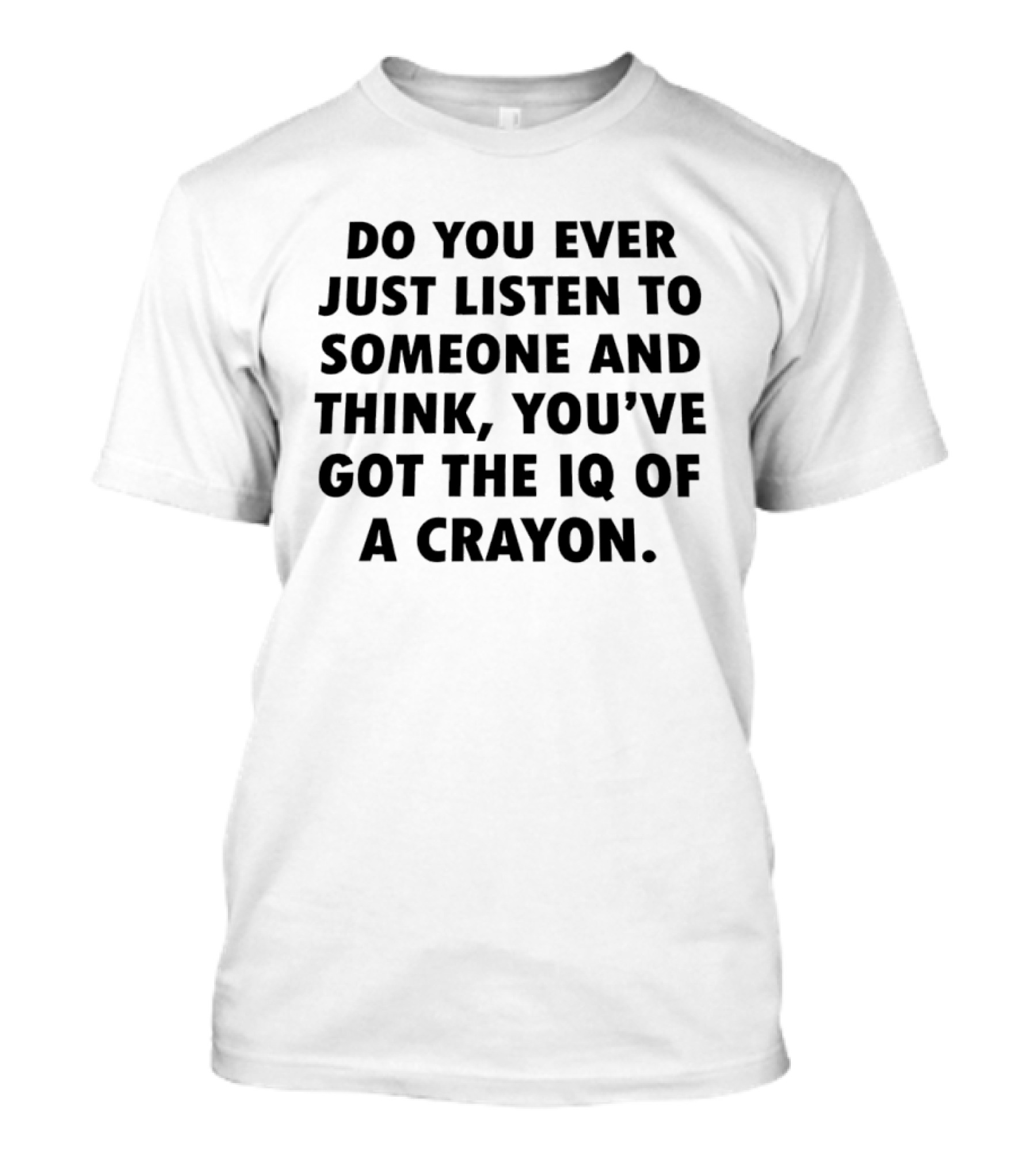Do You Ever Just Listen To Someone And Think You've Got The IQ Of A Crayon T-Shirt