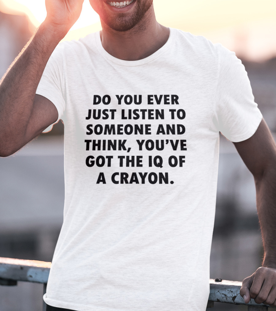 Do You Ever Just Listen To Someone And Think You've Got The IQ Of A Crayon T-Shirt