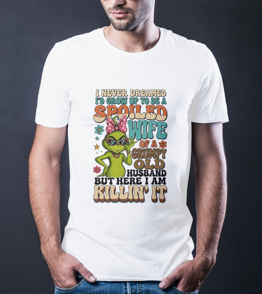 I Never Dreamed I'd Grow Up To Be A Spoiled Wife Of A Grumpy Old Husband But Here I Am Killin' It Grinch T-Shirt