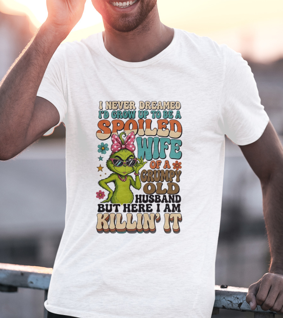 I Never Dreamed I'd Grow Up To Be A Spoiled Wife Of A Grumpy Old Husband But Here I Am Killin' It Grinch T-Shirt