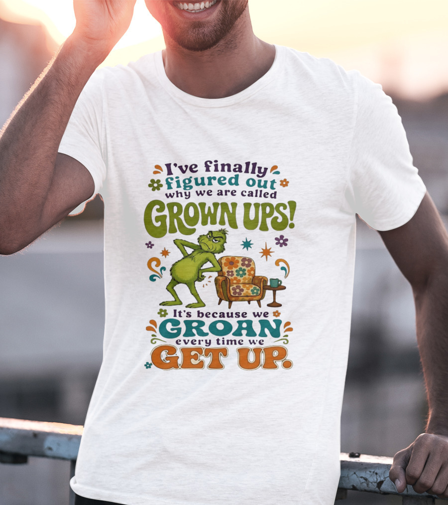 I've Finally Figured Out Why We Are Called Grown Ups Grinch Groan Every Time We Get Up T-Shirt