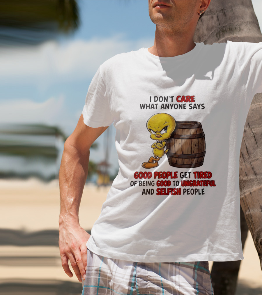 I Don't Care What Anyone Says Good People Get Tired Of Being Good To Ungrateful And Selfish People Tweety Bird T-Shirt