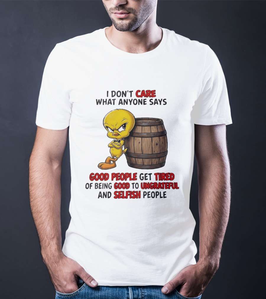 I Don't Care What Anyone Says Good People Get Tired Of Being Good To Ungrateful And Selfish People Tweety Bird T-Shirt