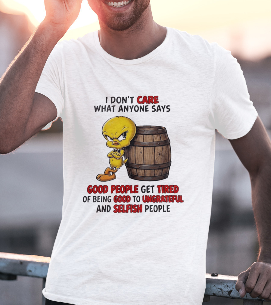 I Don't Care What Anyone Says Good People Get Tired Of Being Good To Ungrateful And Selfish People Tweety Bird T-Shirt