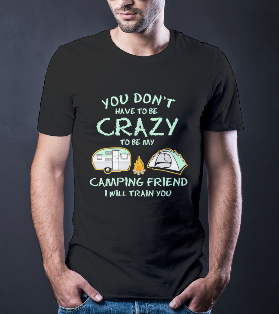 You Don't Have To Be Crazy To Be My Camping Friend I Will Train You Camper Tent Fire T-Shirt
