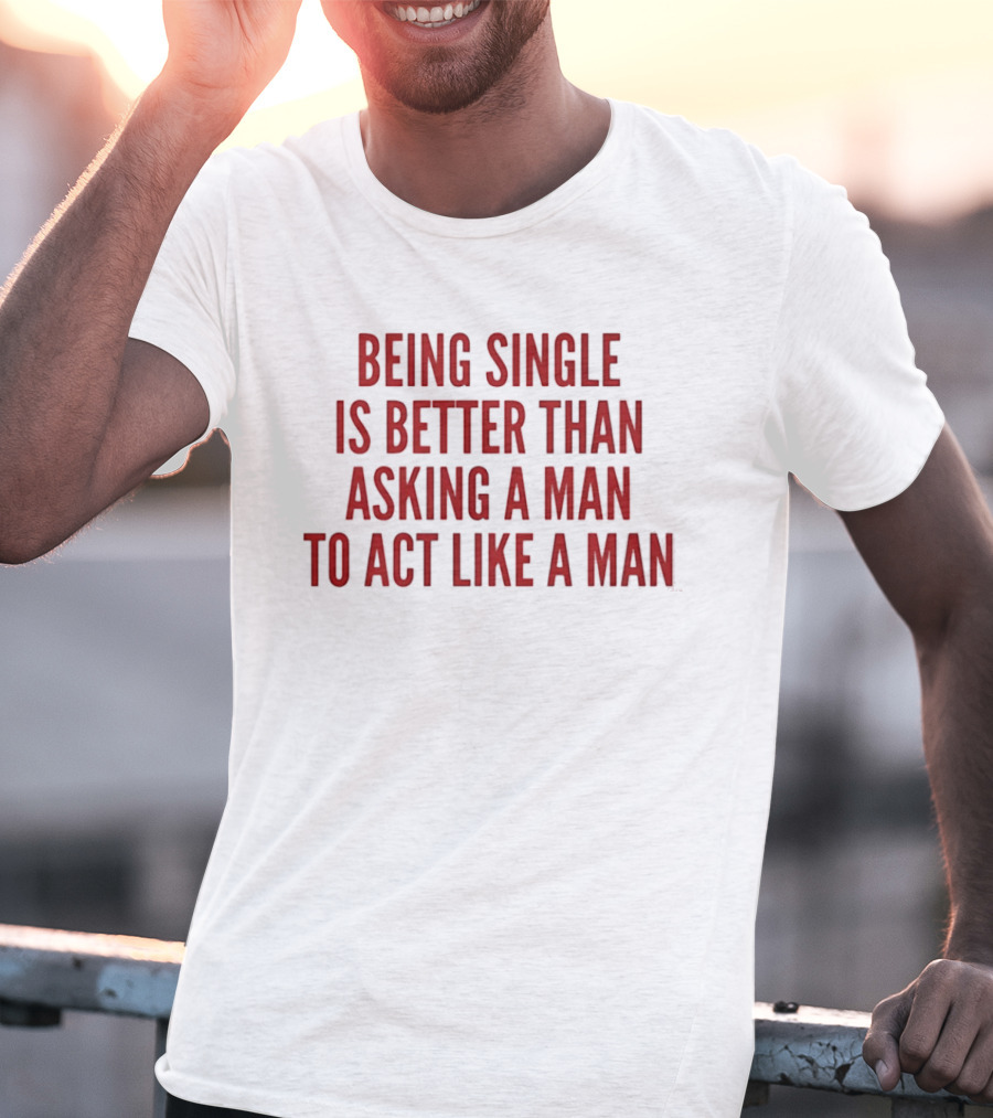 Being Single Is Better Than Asking A Man To Act Like A Man T-Shirt