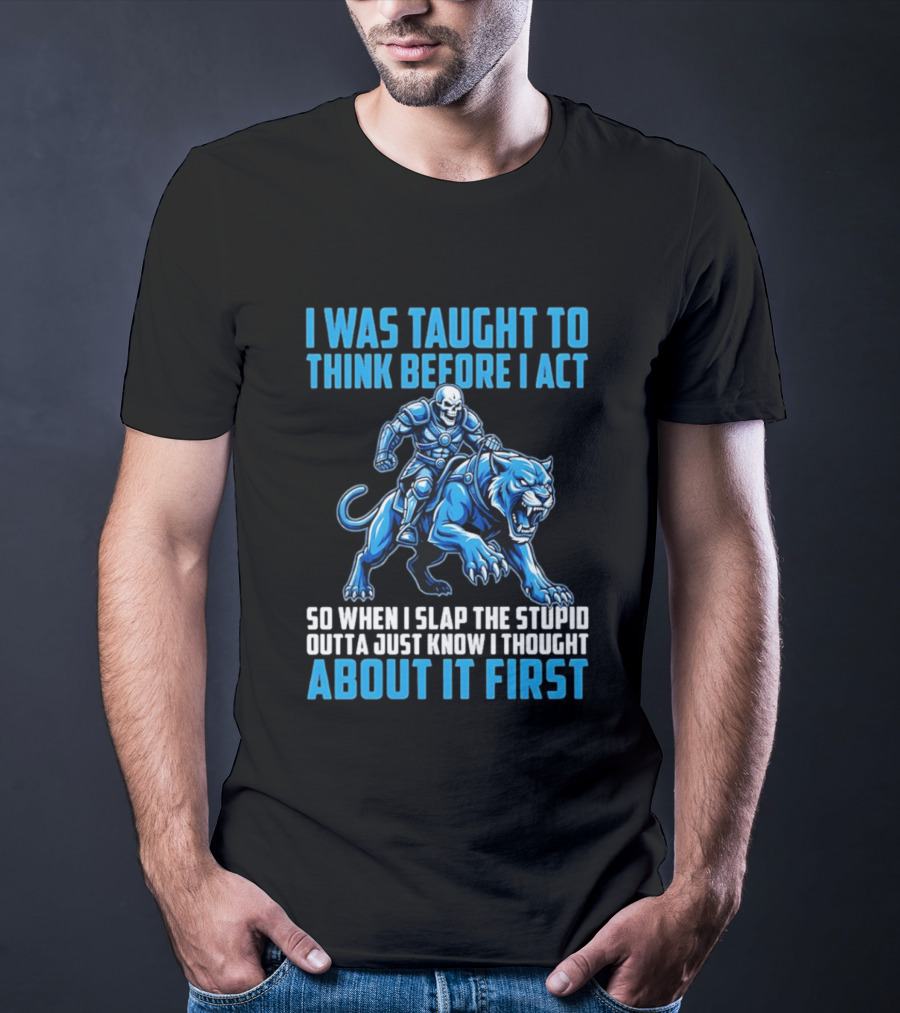 I Was Taught To Think Before I Act So When I Slap The Stupid Outta Just Know I Thought About It First T-Shirt