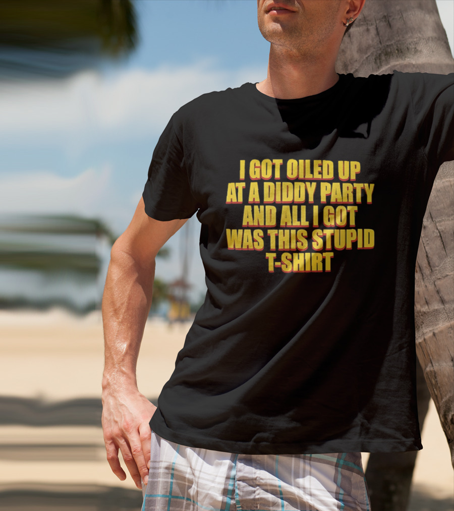 I Got Oiled Up At A Diddy Party And All I Got Was This Stupid T T-Shirt