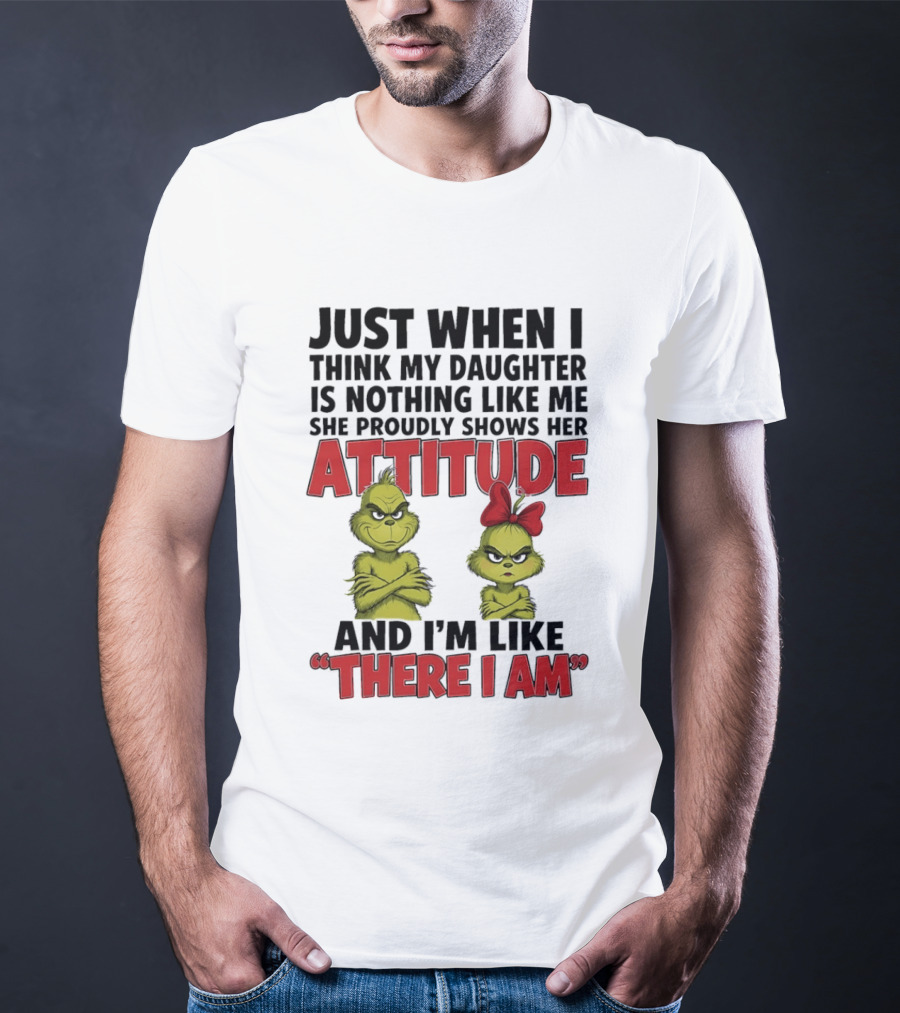 Just When I Think My Daughter Is Nothing Like Me She Proudly Shows Her Attitude Grinch There I Am T-Shirt