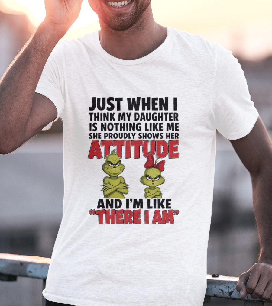 Just When I Think My Daughter Is Nothing Like Me She Proudly Shows Her Attitude Grinch There I Am T-Shirt