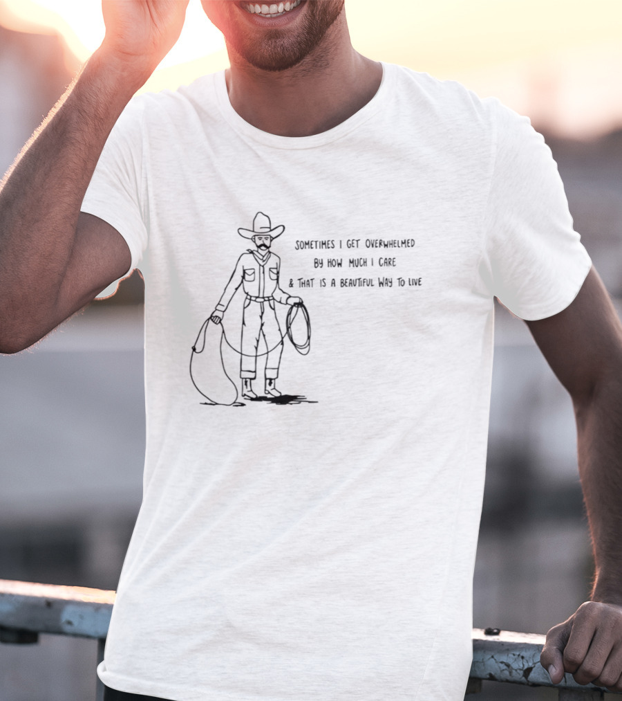 Cowboy Sometimes I Get Overwhelmed By How Much I Care And That Is A Beautiful Way To Live T-Shirt