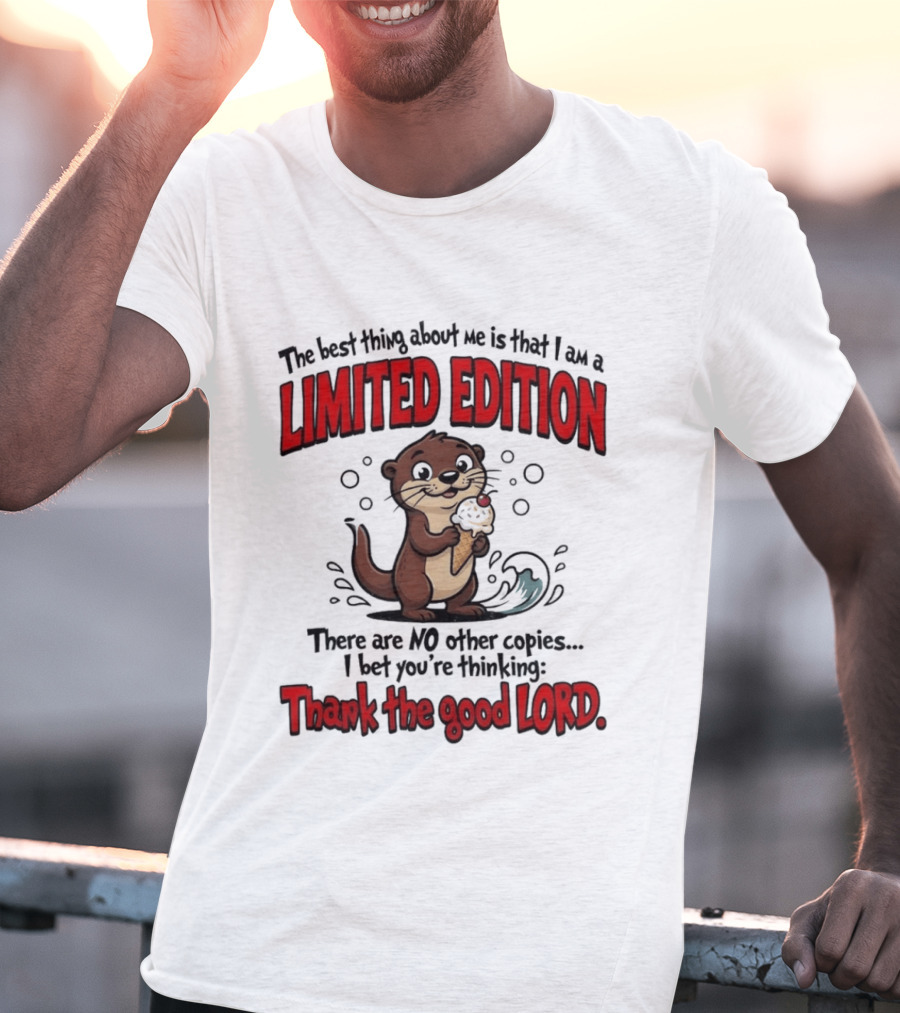 The Best Thing About Me Is That I Am A Limited Edition Otter No Other Copies Thank The Good Lord T-Shirt