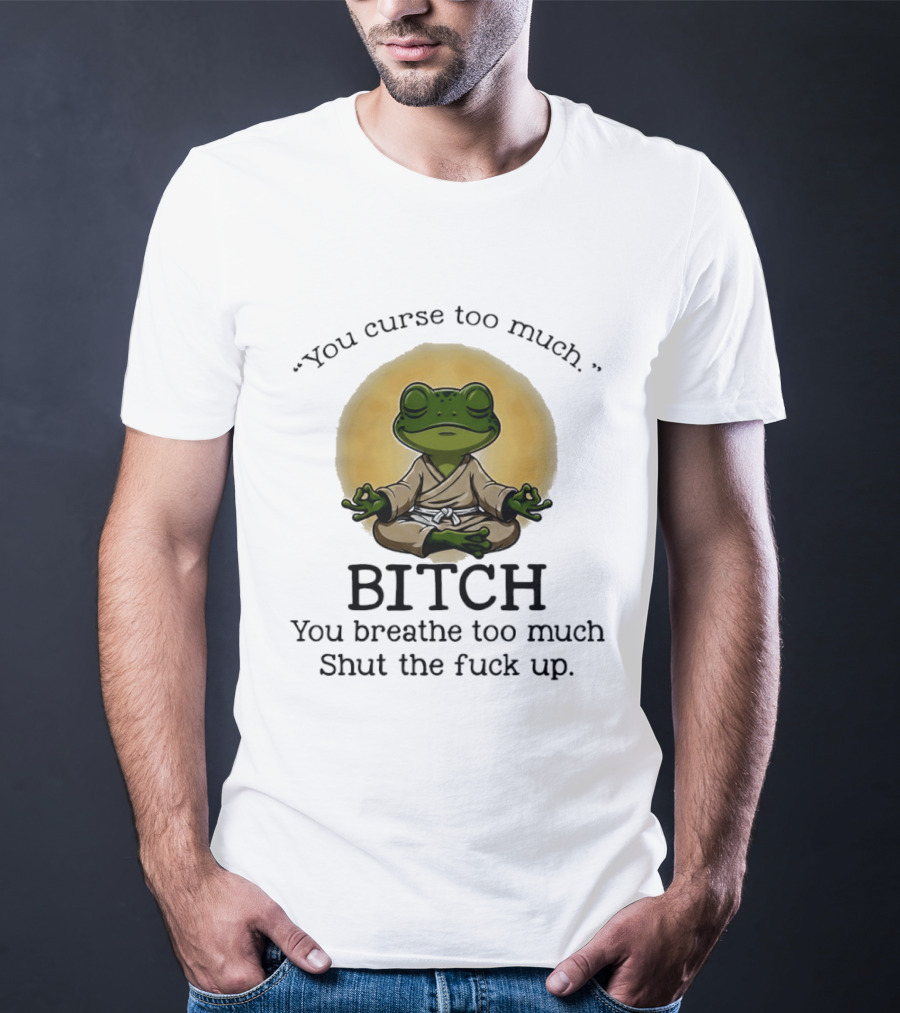 You Curse Too Much Bitch You Breathe Too Much Shut The Fuck Up Frog Yoga Meditation T-Shirt