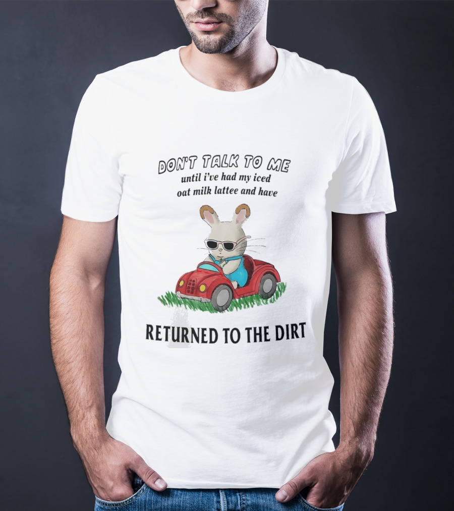 Don't Talk To Me Until I've Had My Iced Oat Milk Latte And Returned To The Dirt With Bunny In Car T-Shirt