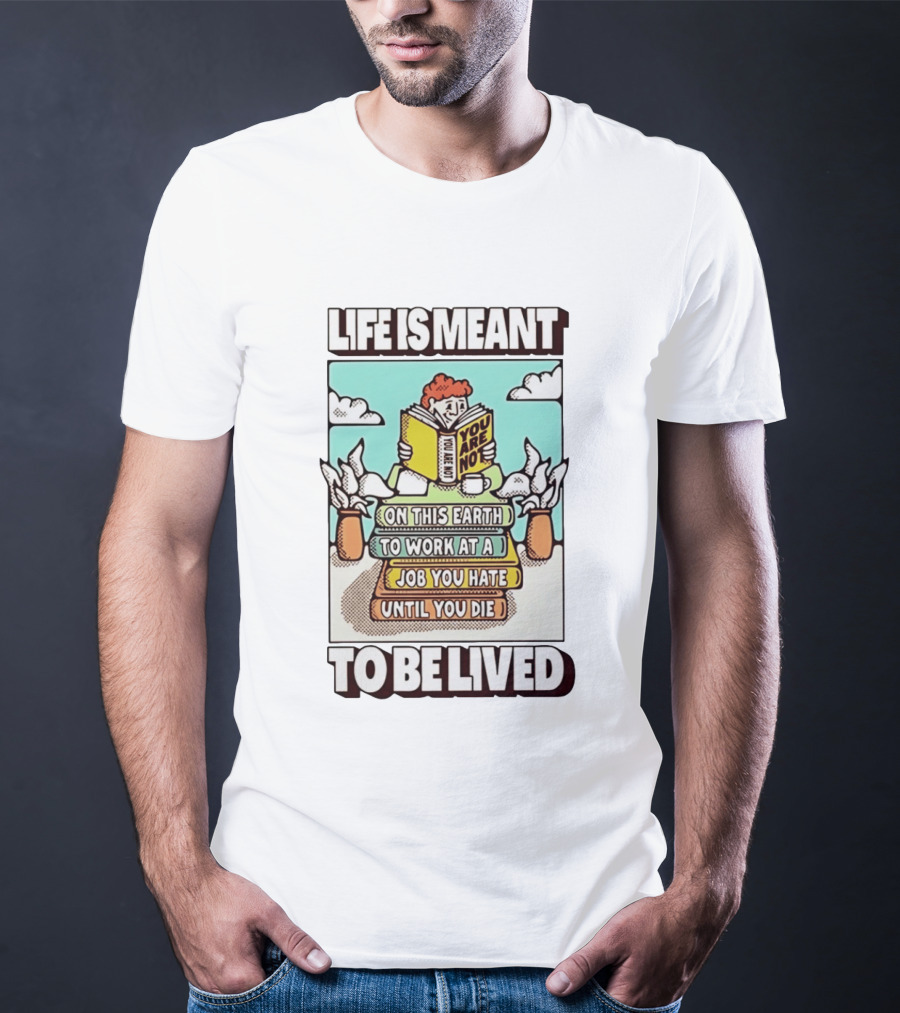 Life Is Meant You Are Not On This Earth To Work At A Job You Hate Until You Die To Be Lived T-Shirt
