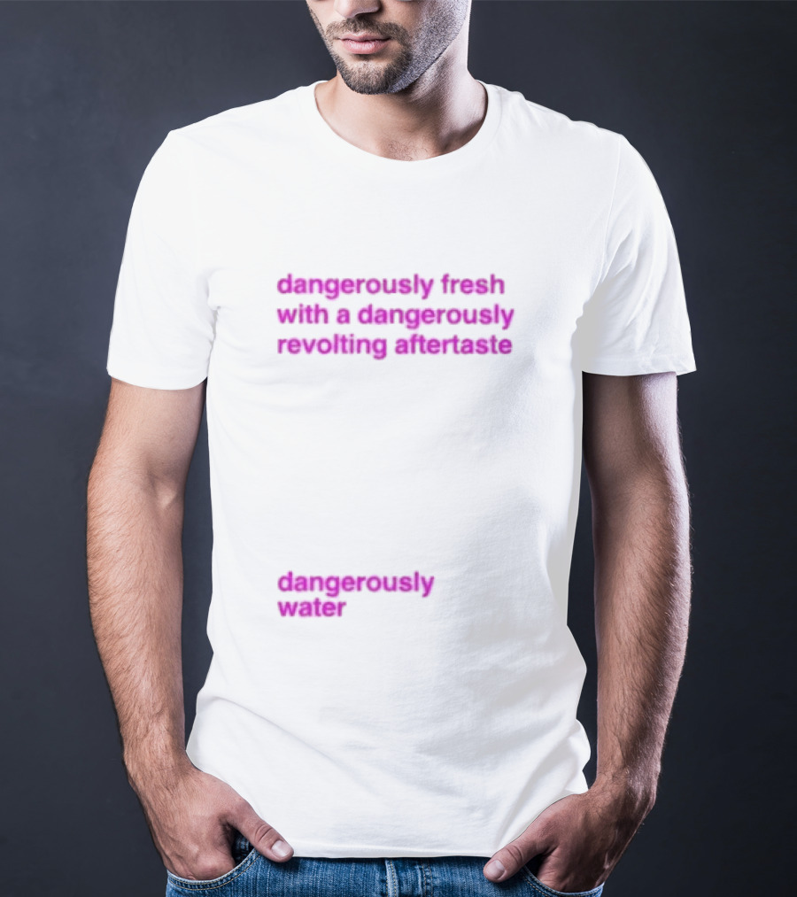 Dangerously Fresh With A Dangerously Revolting Aftertaste Dangerously Water T-Shirt