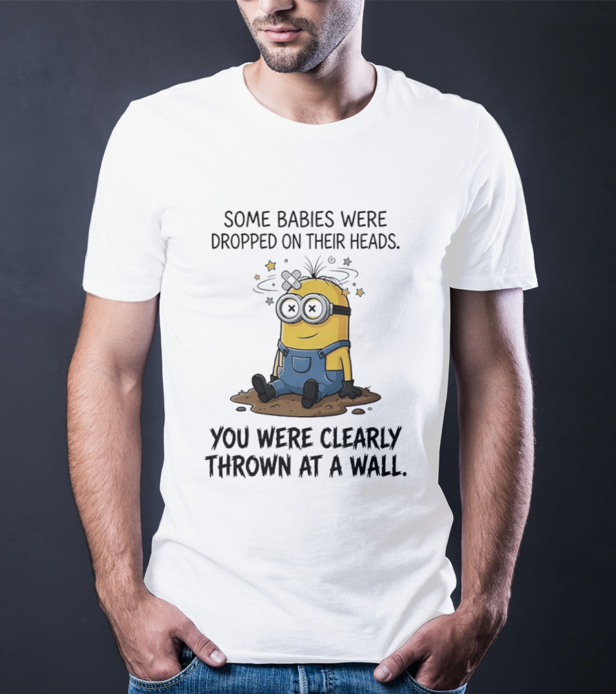 Minions Some Babies Were Dropped On Their Heads You Were Clearly Thrown At A Wall T-Shirt