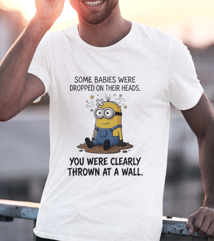 Minions Some Babies Were Dropped On Their Heads You Were Clearly Thrown At A Wall T-Shirt