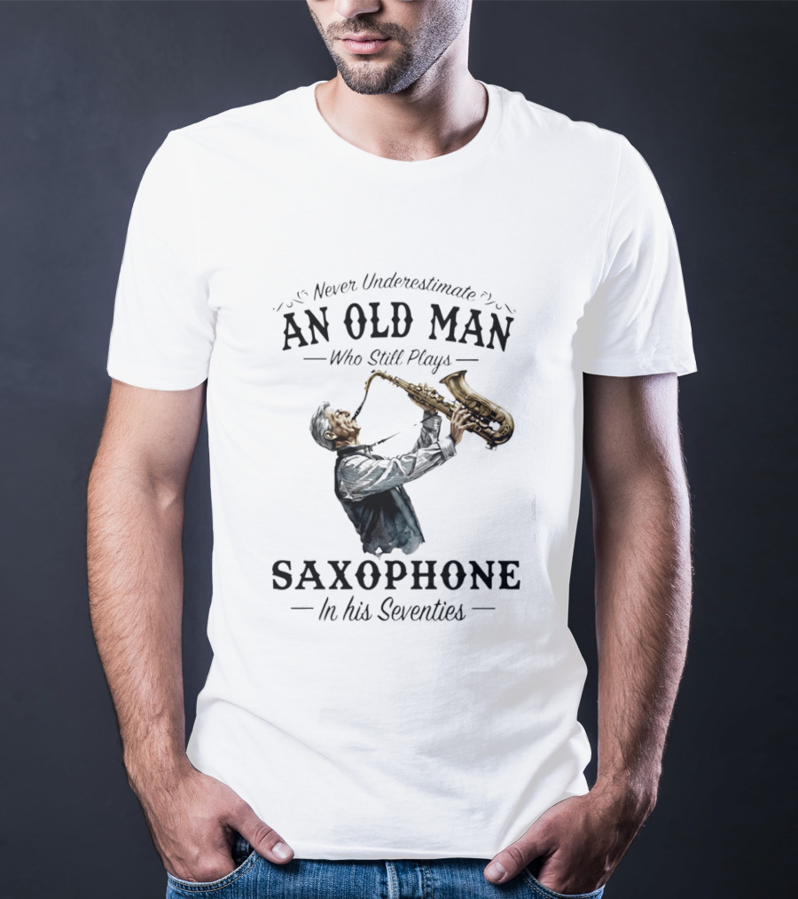 Never Underestimate An Old Man Who Still Plays Saxophone In His Seventies T-Shirt
