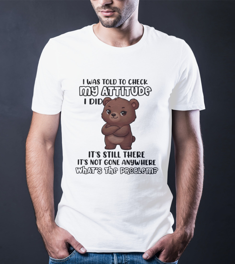 I Was Told To Check My Attitude Bear Illustration It's Still There What's The Problem T-Shirt