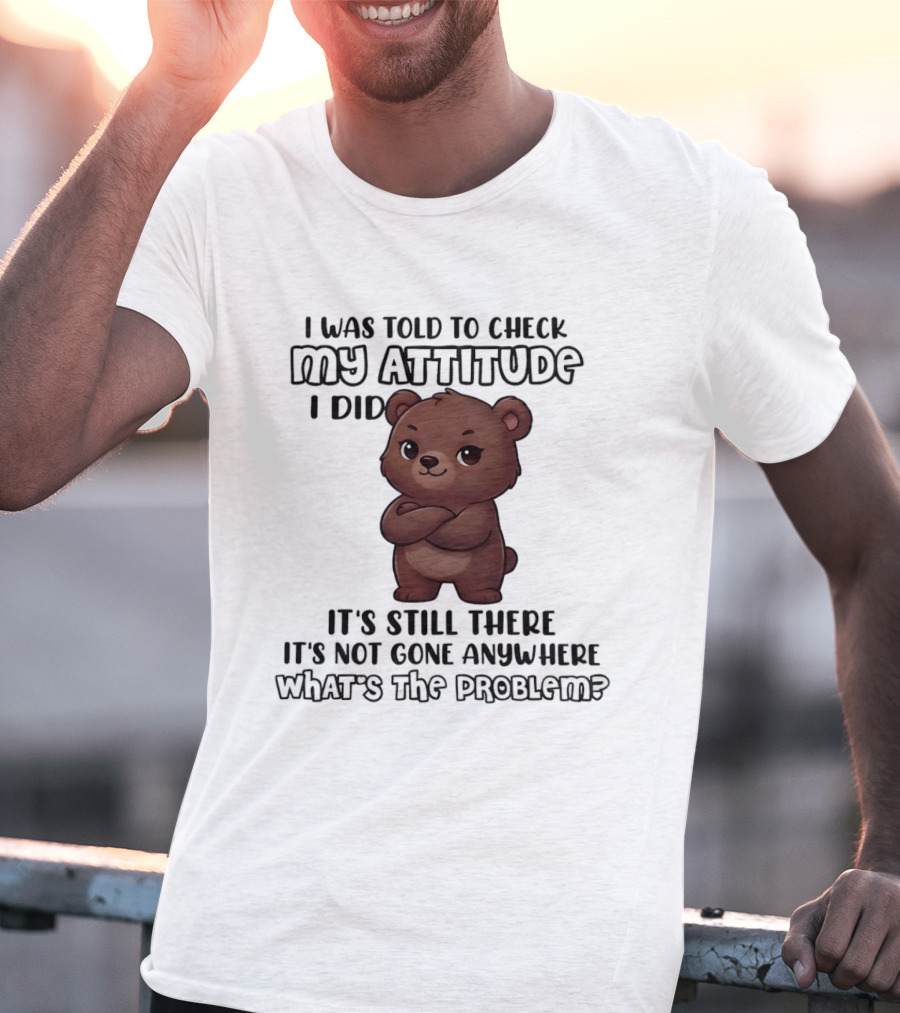 I Was Told To Check My Attitude Bear Illustration It's Still There What's The Problem T-Shirt