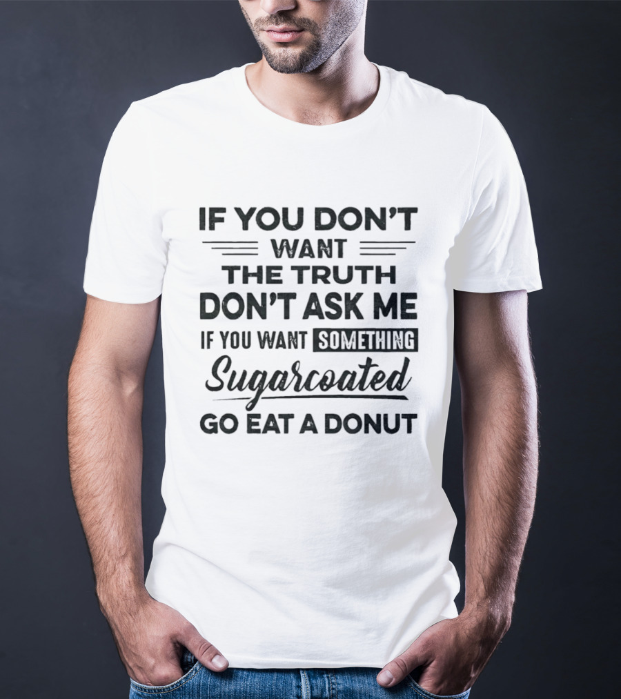 If You Don't Want The Truth Don't Ask Me If You Want Something Sugarcoated Go Eat A Donut T-Shirt