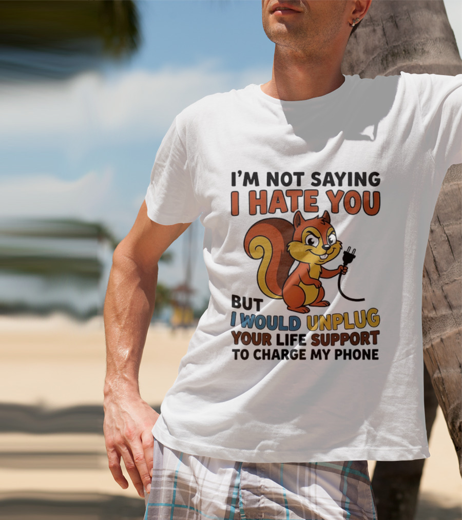 I'm Not Saying I Hate You Squirrel Unplug Life Support To Charge My Phone T-Shirt