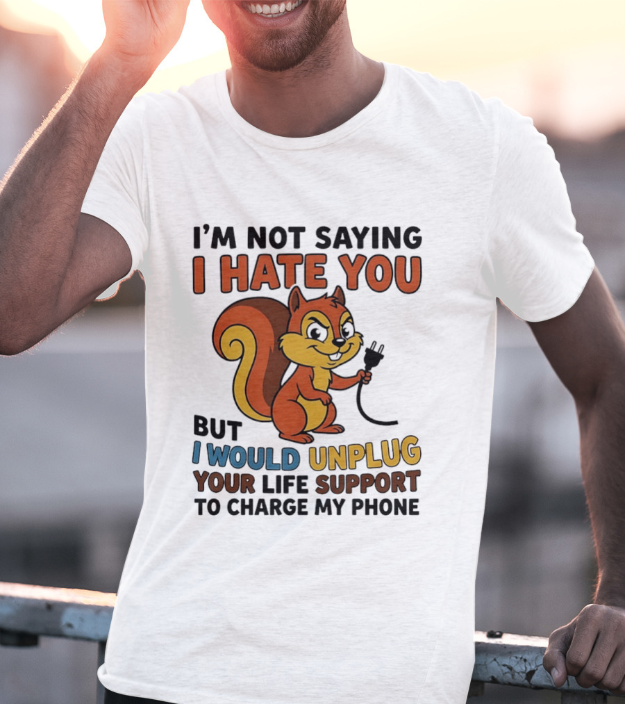 I'm Not Saying I Hate You Squirrel Unplug Life Support To Charge My Phone T-Shirt