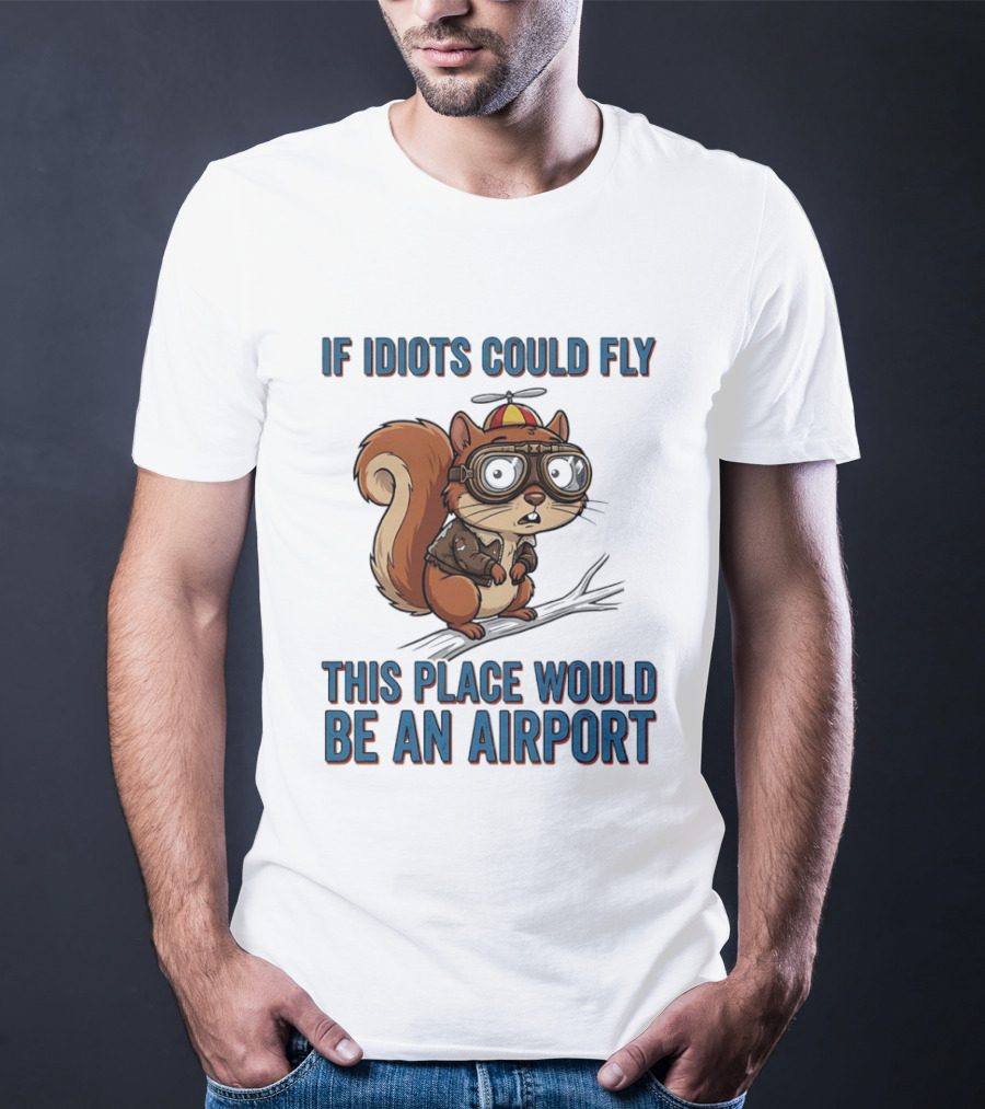 Squirrel If Idiots Could Fly This Place Would Be An Airport T-Shirt