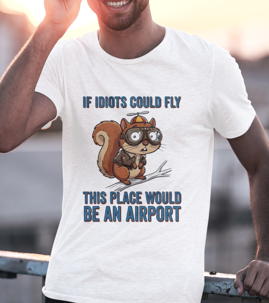 Squirrel If Idiots Could Fly This Place Would Be An Airport T-Shirt