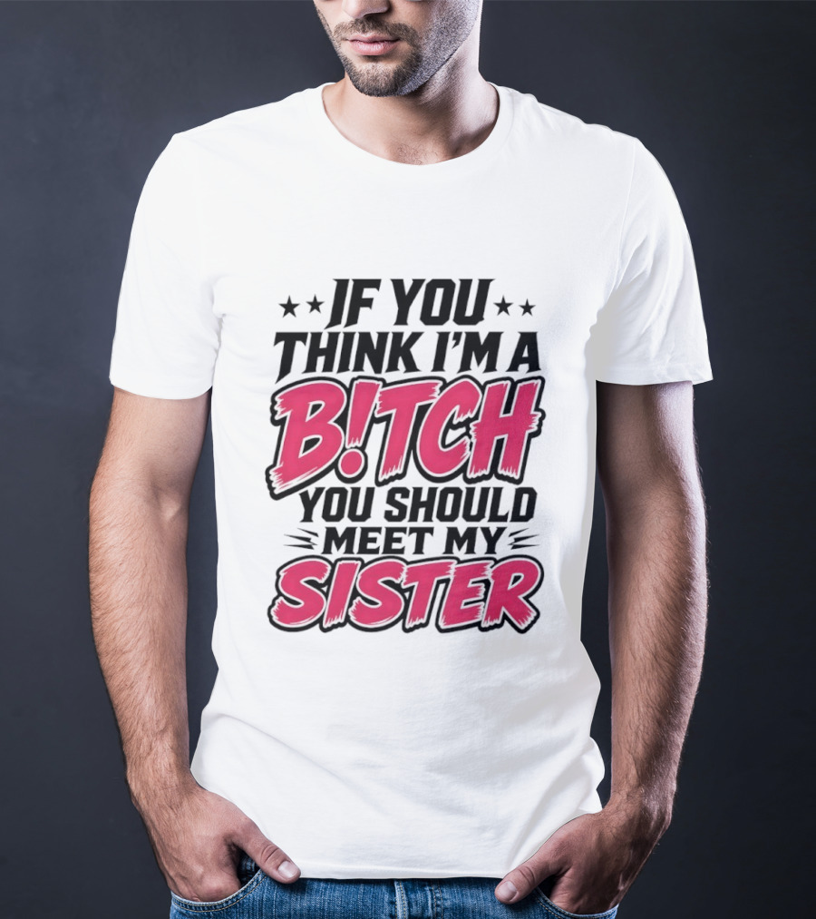 If You Think I'm A Bitch Meet My Sister Bold Humor T-Shirt