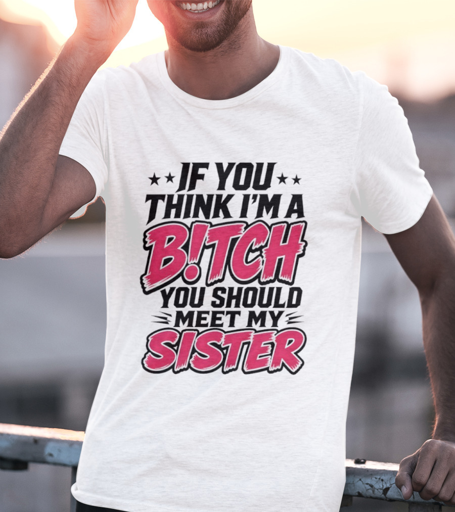 If You Think I'm A Bitch Meet My Sister Bold Humor T-Shirt