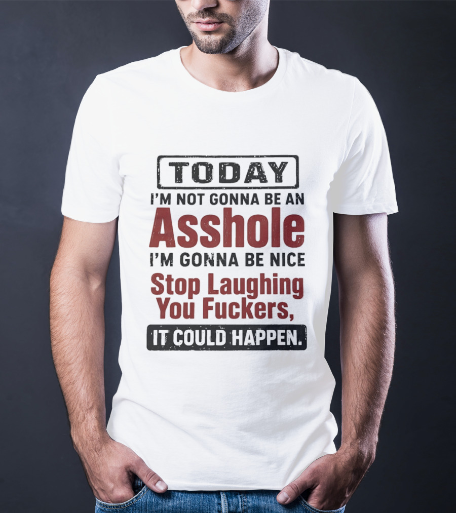 Today I'm Not Gonna Be An Asshole I'm Gonna Be Nice Stop Laughing You Fuckers It Could Happen T-Shirt