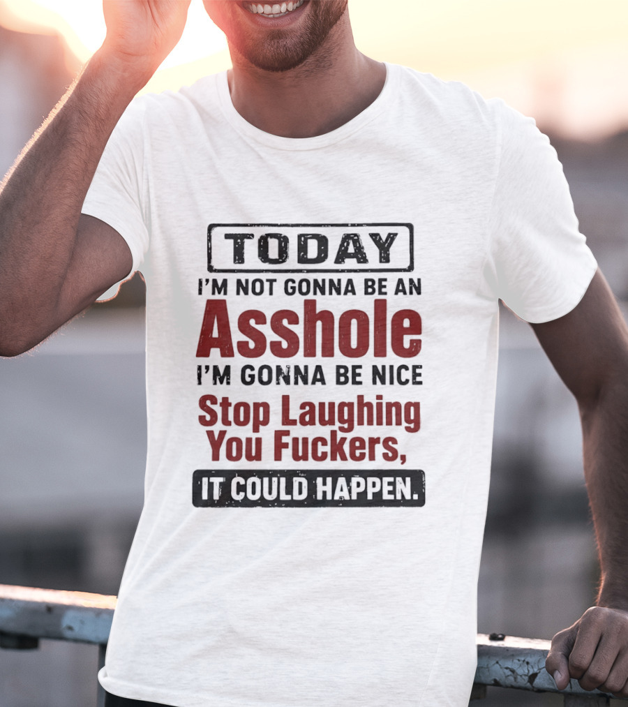 Today I'm Not Gonna Be An Asshole I'm Gonna Be Nice Stop Laughing You Fuckers It Could Happen T-Shirt